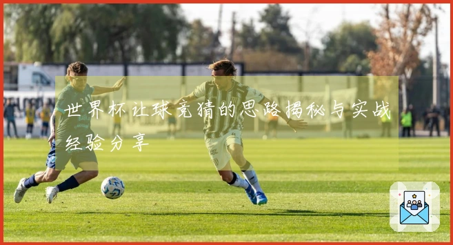 世界杯让球竞猜的思路揭秘与实战经验分享