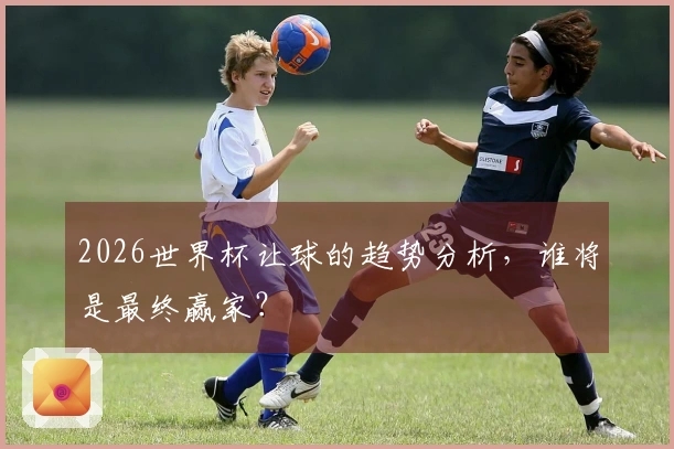 2026世界杯让球的趋势分析，谁将是最终赢家？