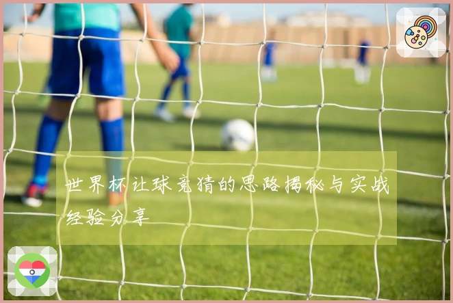 世界杯让球竞猜的思路揭秘与实战经验分享