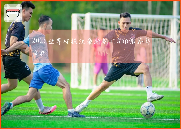 2026世界杯投注最新热门App推荐与分析
