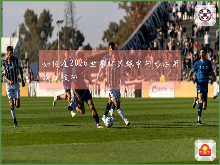 如何在2026世界杯买球中巧妙运用投注技巧