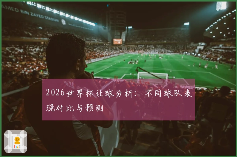 2026世界杯让球分析:不同球队表现对比与预测