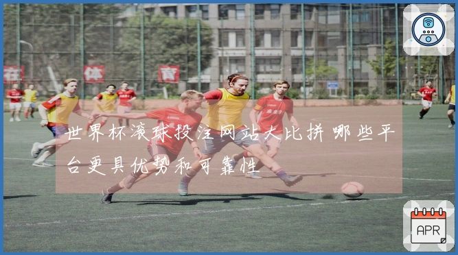 世界杯滚球投注网站大比拼 哪些平台更具优势和可靠性