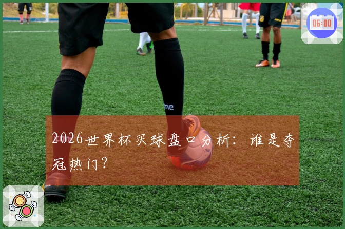 2026世界杯买球盘口分析：谁是夺冠热门？