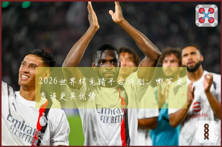 2026世界杯竞猜平台评测：哪家更靠谱更具优势