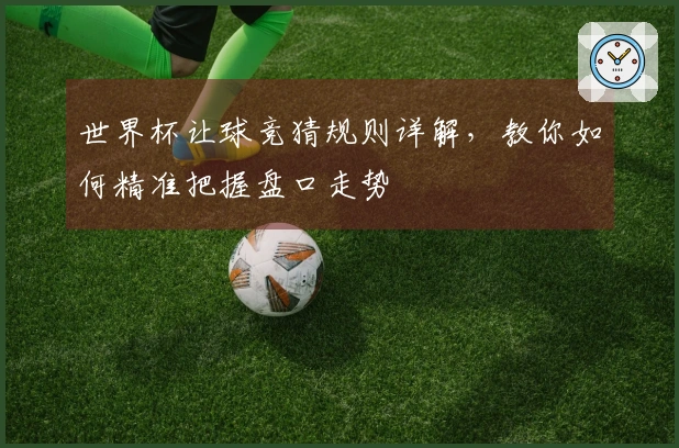 世界杯让球竞猜规则详解，教你如何精准把握盘口走势