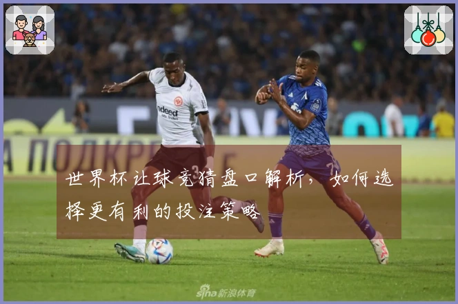 世界杯让球竞猜盘口解析，如何选择更有利的投注策略