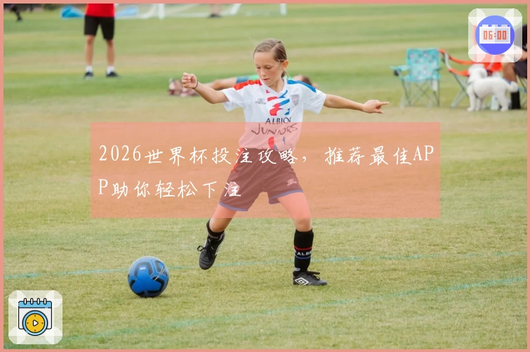2026世界杯投注攻略，推荐最佳APP助你轻松下注