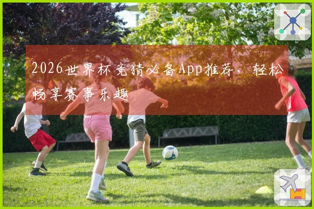 2026世界杯竞猜必备App推荐,轻松畅享赛事乐趣