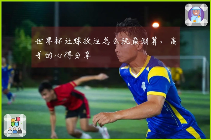 世界杯让球投注怎么玩最划算，高手的心得分享