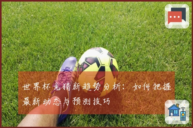 世界杯竞猜新趋势分析：如何把握最新动态与预测技巧