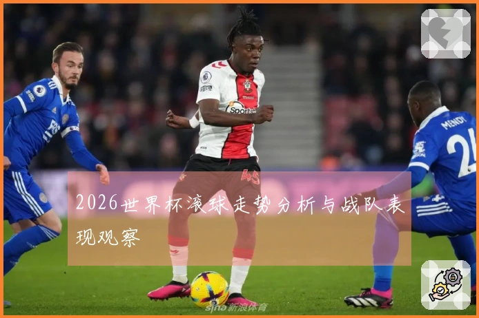 2026世界杯滚球走势分析与战队表现观察