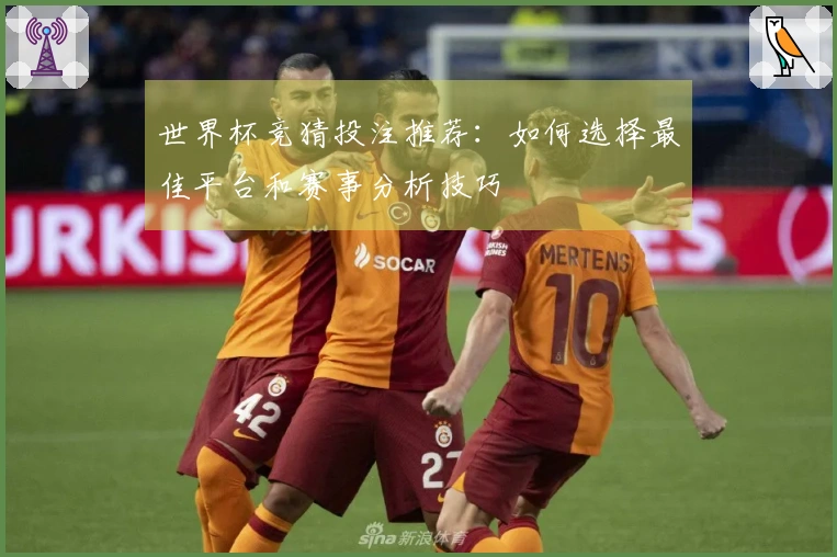 世界杯竞猜投注推荐:如何选择最佳平台和赛事分析技巧