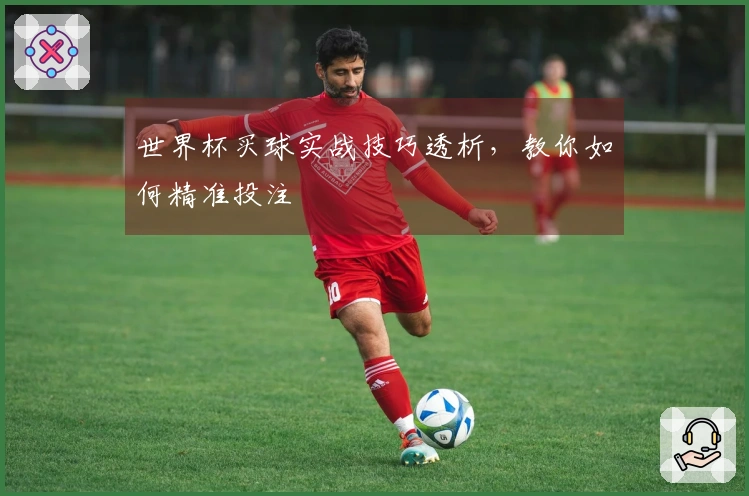 世界杯买球实战技巧透析，教你如何精准投注