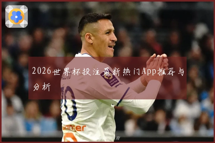 2026世界杯投注最新热门App推荐与分析