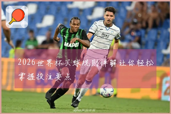 2026世界杯买球规则详解让你轻松掌握投注要点