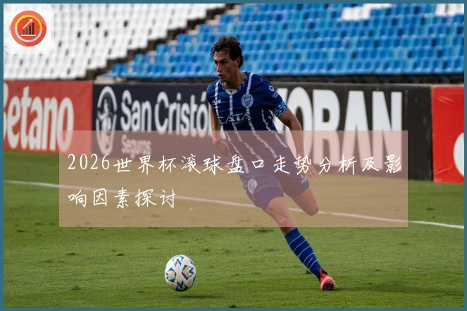 2026世界杯滚球盘口走势分析及影响因素探讨